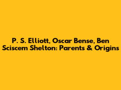 P. S. Elliott, Oscar Bense, Ben Sciscem Shelton: Parents & Origins