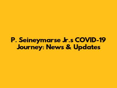 P. Seineymarse Jr.'s COVID-19 Journey: News & Updates