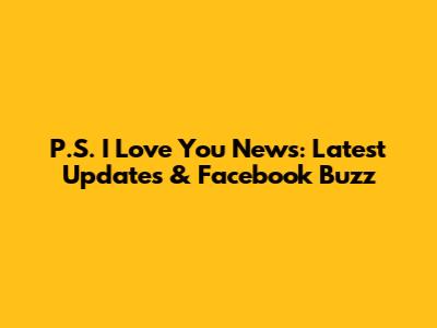 P.S. I Love You News: Latest Updates & Facebook Buzz