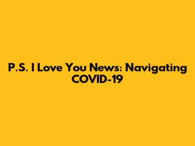 P.S. I Love You News: Navigating COVID-19