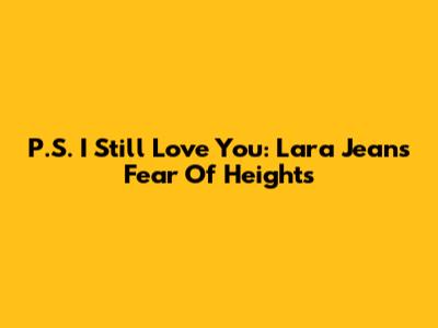 P.S. I Still Love You: Lara Jean's Fear Of Heights