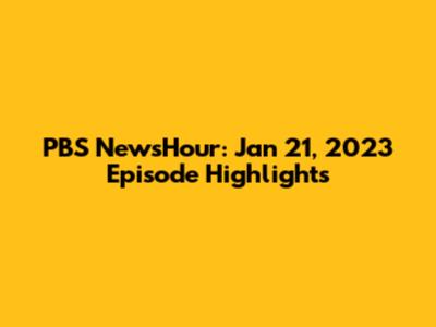 PBS NewsHour: Jan 21, 2023 Episode Highlights