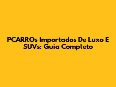 PCARROs Importados De Luxo E SUVs: Guia Completo