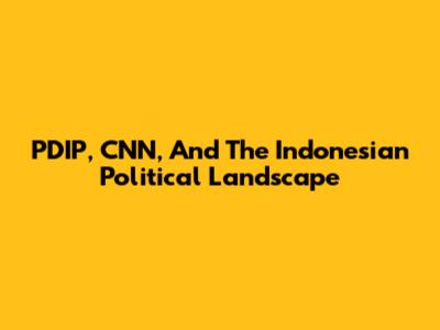 PDIP, CNN, And The Indonesian Political Landscape