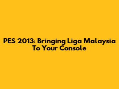 PES 2013: Bringing Liga Malaysia To Your Console