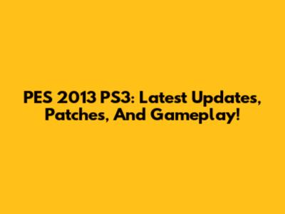 PES 2013 PS3: Latest Updates, Patches, And Gameplay!