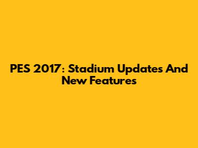 PES 2017: Stadium Updates And New Features
