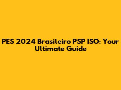 PES 2024 Brasileiro PSP ISO: Your Ultimate Guide