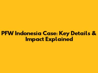 PFW Indonesia Case: Key Details & Impact Explained