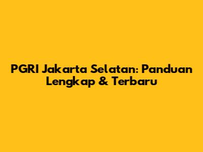 PGRI Jakarta Selatan: Panduan Lengkap & Terbaru