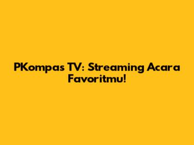 PKompas TV: Streaming Acara Favoritmu!
