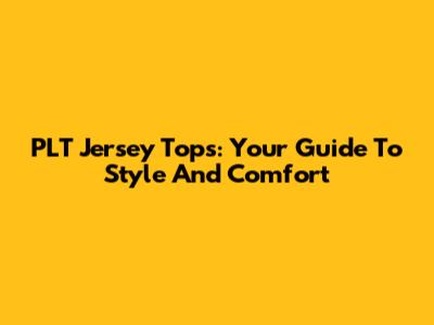 PLT Jersey Tops: Your Guide To Style And Comfort