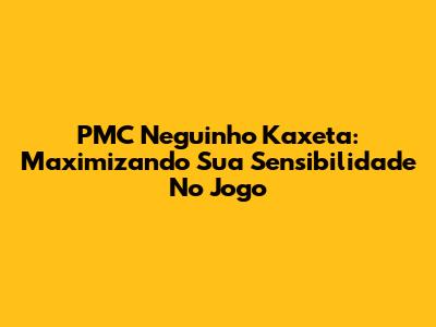PMC Neguinho Kaxeta: Maximizando Sua Sensibilidade No Jogo
