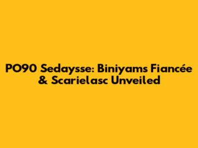 PO90 Sedaysse: Biniyam's Fiancée & Scarielasc Unveiled