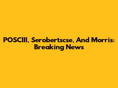 POSCIII, Serobertscse, And Morris: Breaking News