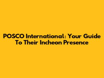 POSCO International: Your Guide To Their Incheon Presence