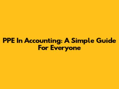 PPE In Accounting: A Simple Guide For Everyone