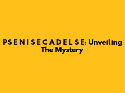 PS E N I S E C A D E L S E: Unveiling The Mystery