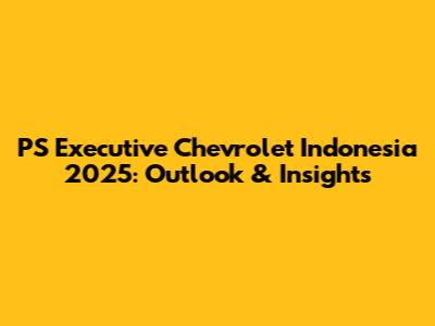 PS Executive Chevrolet Indonesia 2025: Outlook & Insights