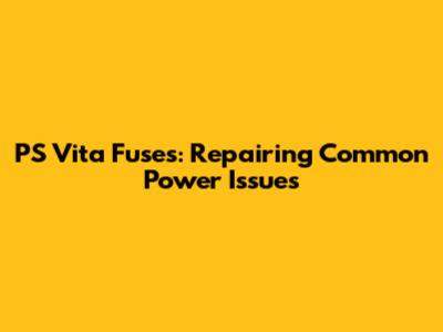PS Vita Fuses: Repairing Common Power Issues