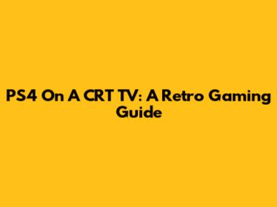 PS4 On A CRT TV: A Retro Gaming Guide