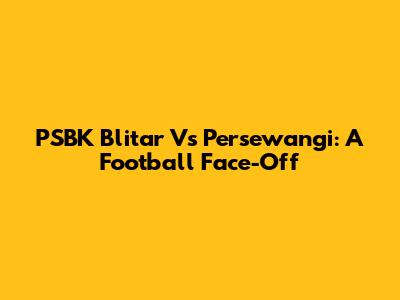PSBK Blitar Vs Persewangi: A Football Face-Off