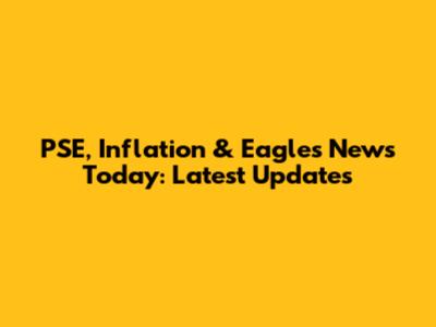 PSE, Inflation & Eagles News Today: Latest Updates