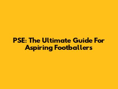 PSE: The Ultimate Guide For Aspiring Footballers