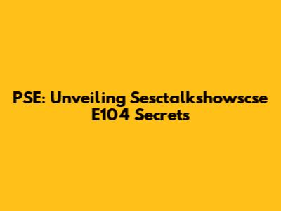PSE: Unveiling Sesctalkshowscse E104 Secrets