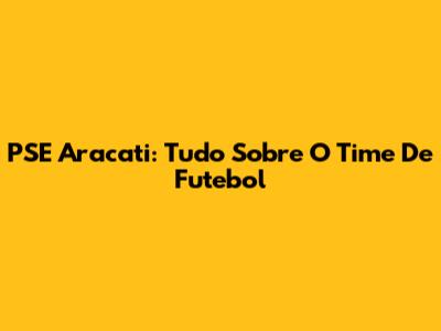 PSE Aracati: Tudo Sobre O Time De Futebol