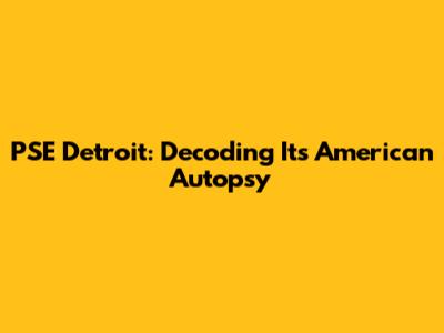 PSE Detroit: Decoding Its American Autopsy