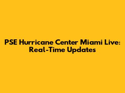PSE Hurricane Center Miami Live: Real-Time Updates
