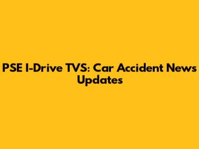 PSE I-Drive TVS: Car Accident News Updates