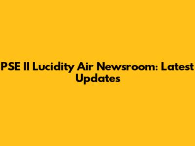 PSE II Lucidity Air Newsroom: Latest Updates