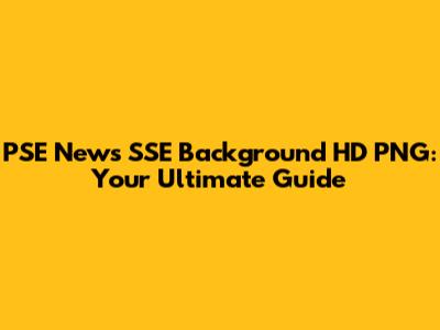 PSE News SSE Background HD PNG: Your Ultimate Guide
