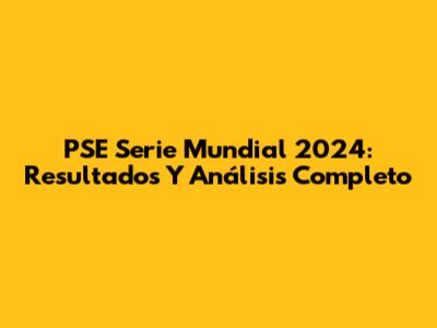PSE Serie Mundial 2024: Resultados Y Análisis Completo