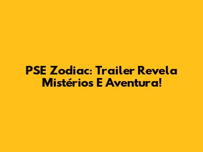 PSE Zodiac: Trailer Revela Mistérios E Aventura!