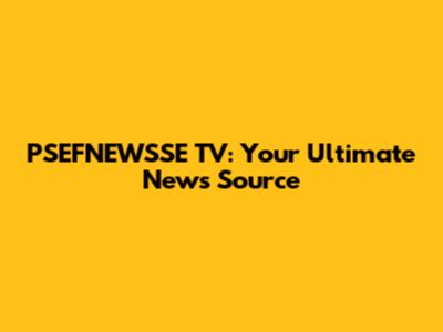 PSEFNEWSSE TV: Your Ultimate News Source