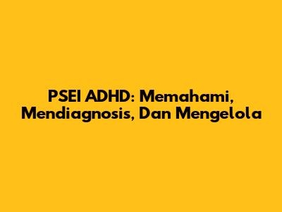 PSEI ADHD: Memahami, Mendiagnosis, Dan Mengelola