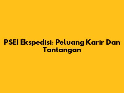 PSEI Ekspedisi: Peluang Karir Dan Tantangan