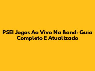 PSEI Jogos Ao Vivo Na Band: Guia Completo E Atualizado