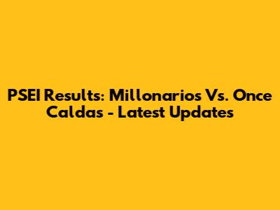 PSEI Results: Millonarios Vs. Once Caldas - Latest Updates