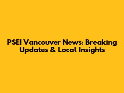 PSEI Vancouver News: Breaking Updates & Local Insights