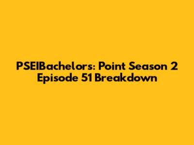 PSEIBachelors: Point Season 2 Episode 51 Breakdown