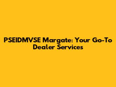 PSEIDMVSE Margate: Your Go-To Dealer Services