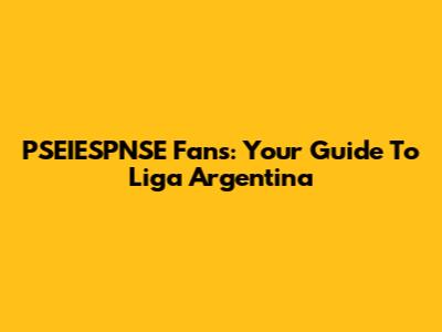 PSEIESPNSE Fans: Your Guide To Liga Argentina