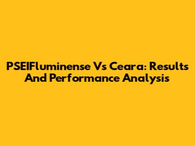 PSEIFluminense Vs Ceara: Results And Performance Analysis