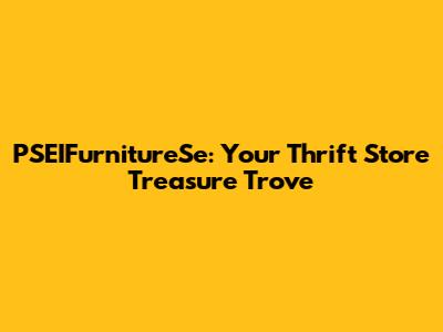PSEIFurnitureSe: Your Thrift Store Treasure Trove
