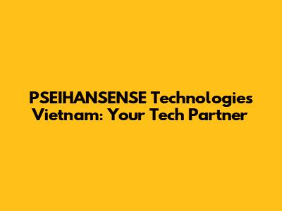 PSEIHANSENSE Technologies Vietnam: Your Tech Partner