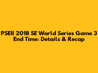 PSEII 2018 SE World Series Game 3 End Time: Details & Recap